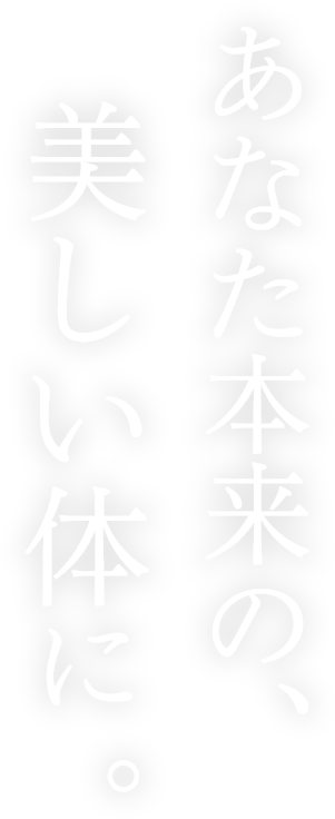 あなた本来の、美しい体に。
